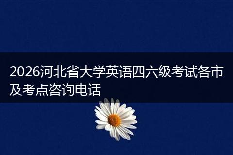 2026河北省大学英语四六级考试各市及考点咨询电话