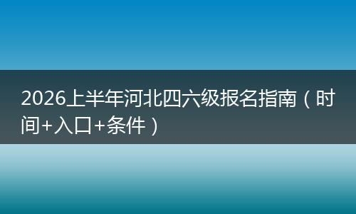 2026上半年河北四六级报名指南（时间+入口+条件）