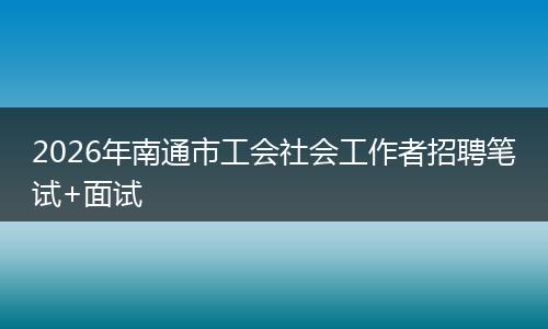 2026年南通市工会社会工作者招聘笔试+面试