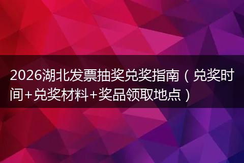 2026湖北发票抽奖兑奖指南（兑奖时间+兑奖材料+奖品领取地点）