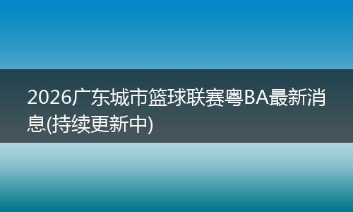 2026广东城市篮球联赛粤BA最新消息(持续更新中)