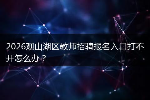 2026观山湖区教师招聘报名入口打不开怎么办？