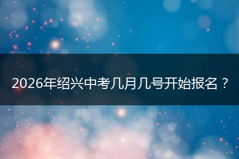 2026年绍兴中考几月几号开始报名？