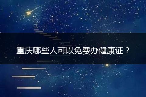 重庆哪些人可以免费办健康证？