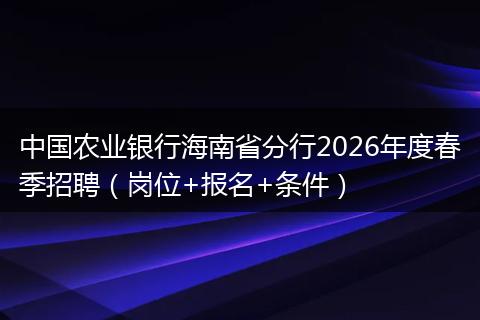 中国农业银行海南省分行2026年度春季招聘（岗位+报名+条件）