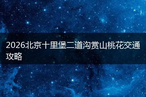 2026北京十里堡二道沟赏山桃花交通攻略