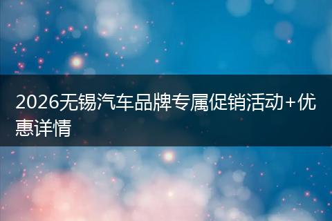 2026无锡汽车品牌专属促销活动+优惠详情