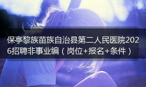 保亭黎族苗族自治县第二人民医院2026招聘非事业编（岗位+报名+条件）