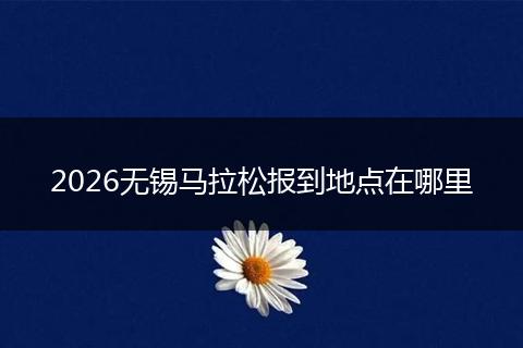 2026无锡马拉松报到地点在哪里