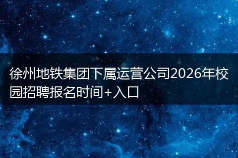 徐州地铁集团下属运营公司2026年校园招聘报名时间+入口