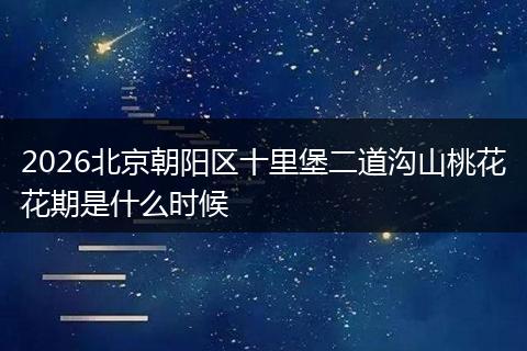 2026北京朝阳区十里堡二道沟山桃花花期是什么时候