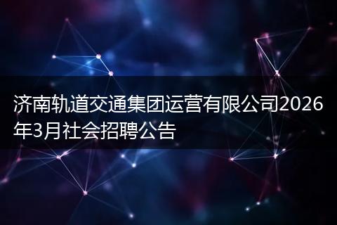 济南轨道交通集团运营有限公司2026年3月社会招聘公告