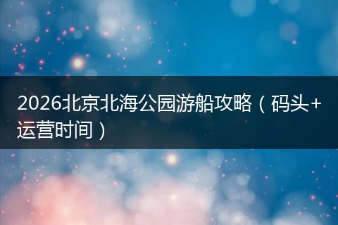 2026北京北海公园游船攻略（码头+运营时间）