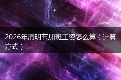 2026年清明节加班工资怎么算（计算方式）
