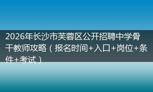 2026年长沙市芙蓉区公开招聘中学骨干教师攻略（报名时间+入口+岗位+条件+考试）
