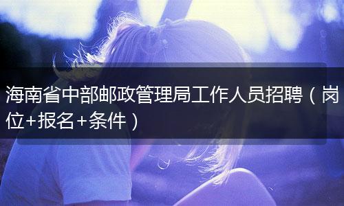 海南省中部邮政管理局工作人员招聘（岗位+报名+条件）