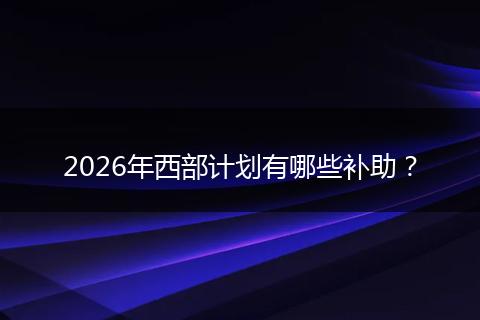 2026年西部计划有哪些补助？
