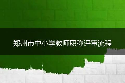 郑州市中小学教师职称评审流程