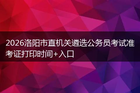 2026洛阳市直机关遴选公务员考试准考证打印时间+入口