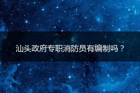 汕头政府专职消防员有编制吗？