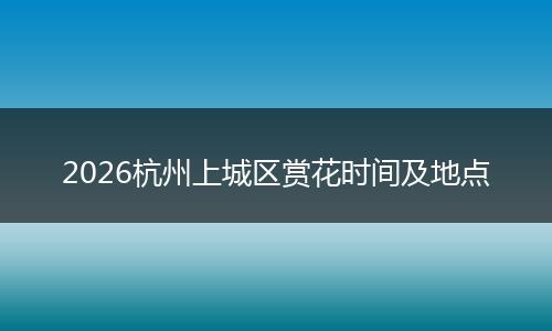 2026杭州上城区赏花时间及地点