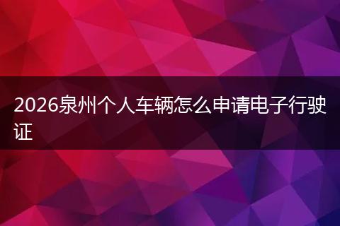 2026泉州个人车辆怎么申请电子行驶证