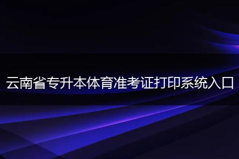 云南省专升本体育准考证打印系统入口