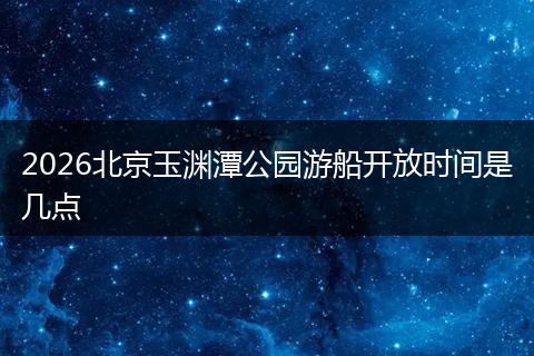 2026北京玉渊潭公园游船开放时间是几点