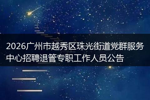 2026广州市越秀区珠光街道党群服务中心招聘退管专职工作人员公告