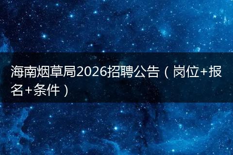 海南烟草局2026招聘公告（岗位+报名+条件）