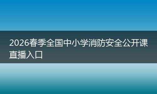 2026春季全国中小学消防安全公开课直播入口