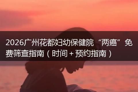 2026广州花都妇幼保健院“两癌”免费筛查指南（时间＋预约指南）