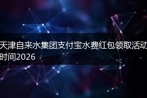 天津自来水集团支付宝水费红包领取活动时间2026