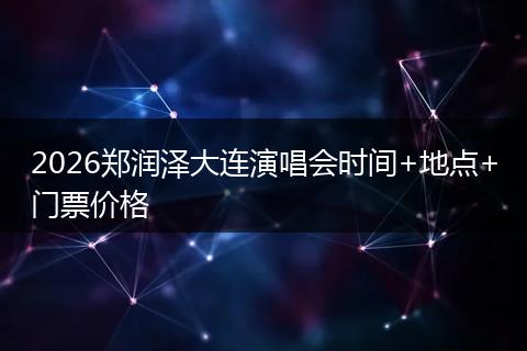 2026郑润泽大连演唱会时间+地点+门票价格