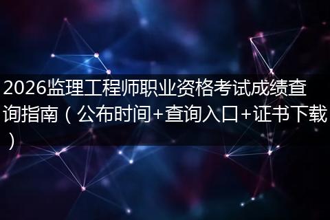 2026监理工程师职业资格考试成绩查询指南（公布时间+查询入口+证书下载）