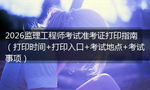 2026监理工程师考试准考证打印指南（打印时间+打印入口+考试地点+考试事项）