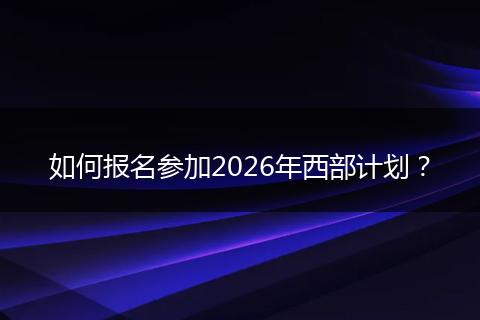 如何报名参加2026年西部计划？