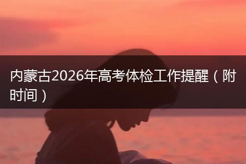 内蒙古2026年高考体检工作提醒（附时间）