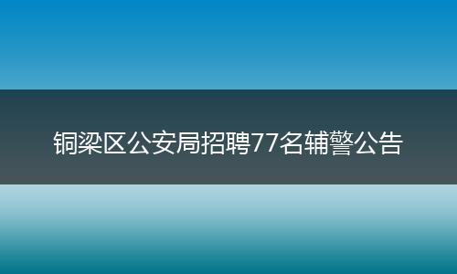 铜梁区公安局招聘77名辅警公告