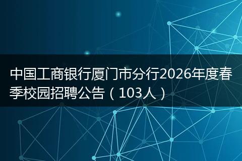 中国工商银行厦门市分行2026年度春季校园招聘公告（103人）