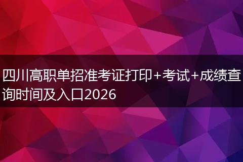 四川高职单招准考证打印+考试+成绩查询时间及入口2026