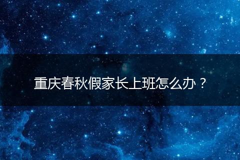 重庆春秋假家长上班怎么办？