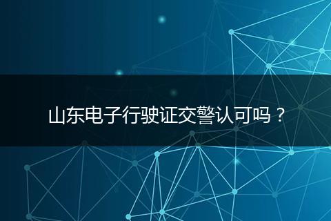 山东电子行驶证交警认可吗？