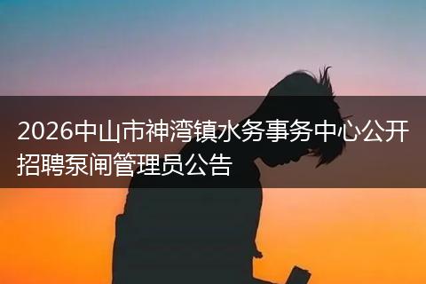 2026中山市神湾镇水务事务中心公开招聘泵闸管理员公告