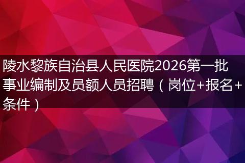 陵水黎族自治县人民医院2026第一批事业编制及员额人员招聘（岗位+报名+条件）