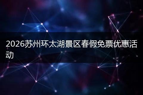 2026苏州环太湖景区春假免票优惠活动
