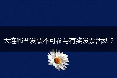 大连哪些发票不可参与有奖发票活动？