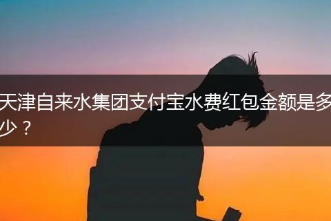 天津自来水集团支付宝水费红包金额是多少？