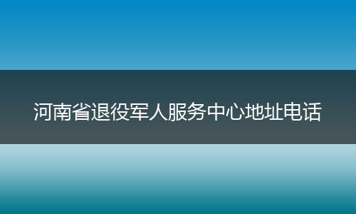 河南省退役军人服务中心地址电话