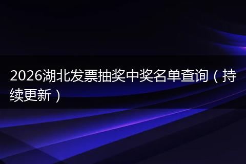 2026湖北发票抽奖中奖名单查询（持续更新）